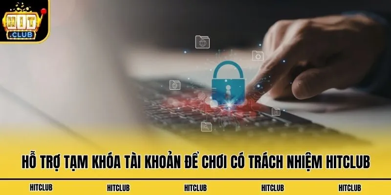 Chơi Có Trách Nhiệm Hitclub - Cập Nhật Chính Sách Mới Nhất Hỗ trợ tạm khóa tài khoản để chơi có trách nhiệm Hitclub